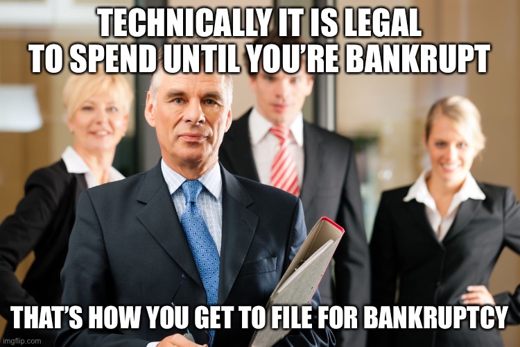 lawyers | TECHNICALLY IT IS LEGAL TO SPEND UNTIL YOU’RE BANKRUPT THAT’S HOW YOU GET TO FILE FOR BANKRUPTCY | image tagged in lawyers | made w/ Imgflip meme maker