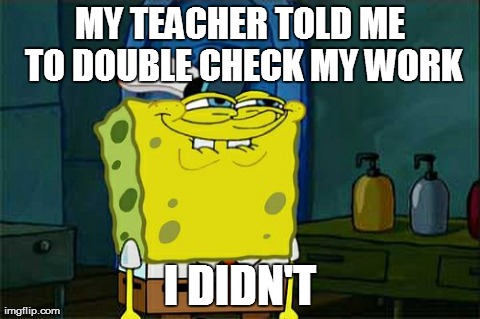 Don't You Squidward | MY TEACHER TOLD ME TO DOUBLE CHECK MY WORK I DIDN'T | image tagged in memes,dont you squidward | made w/ Imgflip meme maker