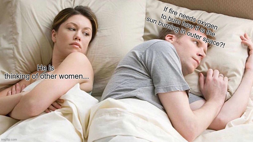 I Bet He's Thinking About Other Women Meme | If fire needs oxygen to burn how tf is the sun burning in outer space?! He is 
thinking of other women... | image tagged in memes,i bet he's thinking about other women | made w/ Imgflip meme maker