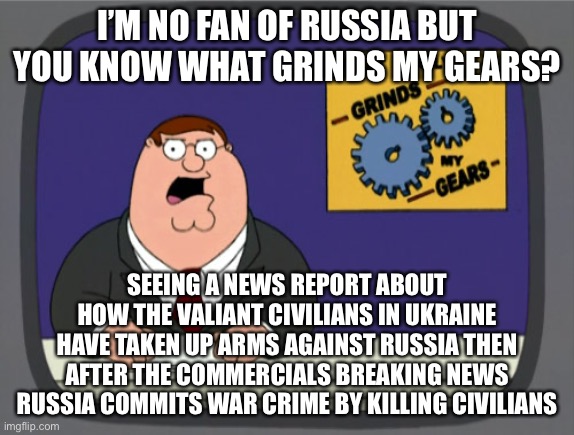 Peter Griffin News Meme | I’M NO FAN OF RUSSIA BUT YOU KNOW WHAT GRINDS MY GEARS? SEEING A NEWS REPORT ABOUT HOW THE VALIANT CIVILIANS IN UKRAINE HAVE TAKEN UP ARMS A | image tagged in memes,peter griffin news | made w/ Imgflip meme maker