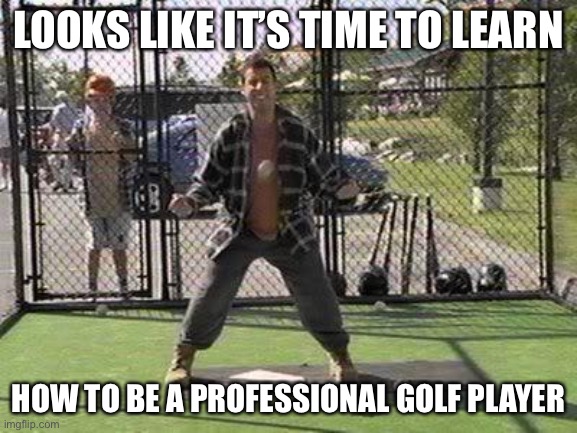 Happy Gilmore Batting Cage | LOOKS LIKE IT’S TIME TO LEARN HOW TO BE A PROFESSIONAL GOLF PLAYER | image tagged in happy gilmore batting cage | made w/ Imgflip meme maker