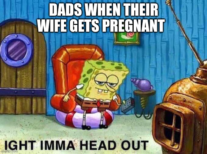 This is just a joke haha | DADS WHEN THEIR WIFE GETS PREGNANT | image tagged in imma head out,father,daddy,lol so funny,dark humor | made w/ Imgflip meme maker