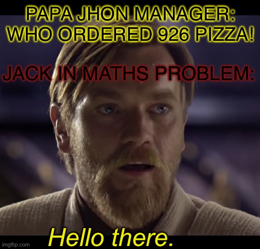 Hello there | PAPA JHON MANAGER: WHO ORDERED 926 PIZZA! JACK IN MATHS PROBLEM:; Hello there. | image tagged in hello there | made w/ Imgflip meme maker
