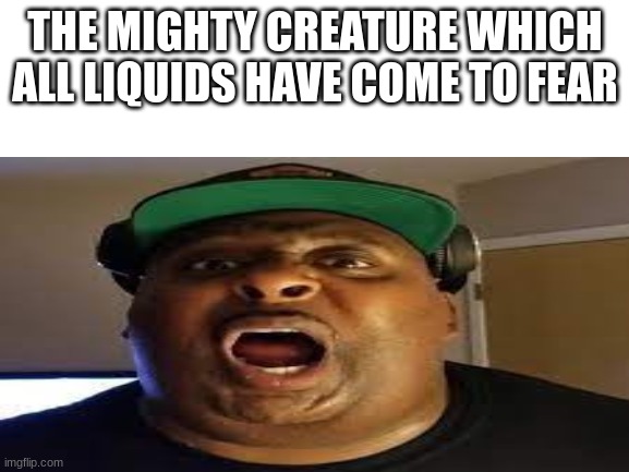 bad lands | THE MIGHTY CREATURE WHICH ALL LIQUIDS HAVE COME TO FEAR | image tagged in chug | made w/ Imgflip meme maker