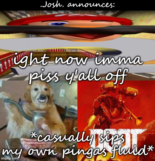 Josh's announcement temp v2.0 | ight now imma piss y'all off; *casually sips my own pingas fluid* | image tagged in josh's announcement temp v2 0 | made w/ Imgflip meme maker