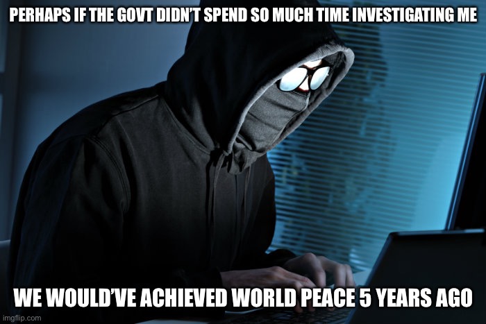 Paranoid | PERHAPS IF THE GOVT DIDN’T SPEND SO MUCH TIME INVESTIGATING ME WE WOULD’VE ACHIEVED WORLD PEACE 5 YEARS AGO | image tagged in paranoid | made w/ Imgflip meme maker