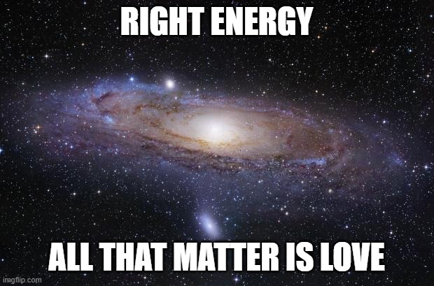 God Religion Universe | RIGHT ENERGY; ALL THAT MATTER IS LOVE | image tagged in god religion universe | made w/ Imgflip meme maker