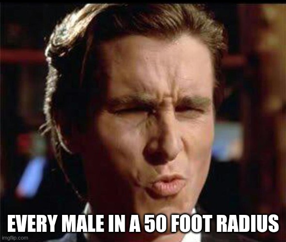 Christian Bale Ooh | EVERY MALE IN A 50 FOOT RADIUS | image tagged in christian bale ooh | made w/ Imgflip meme maker