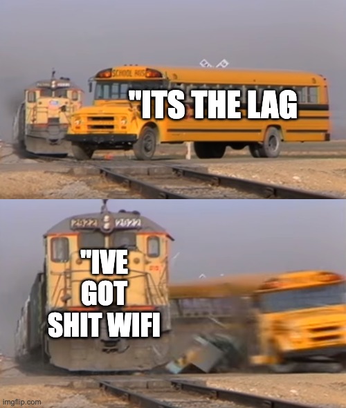 A train hitting a school bus | "ITS THE LAG; "IVE GOT SHIT WIFI | image tagged in a train hitting a school bus | made w/ Imgflip meme maker