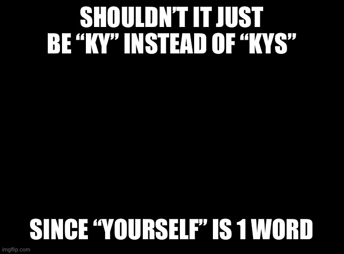blank black | SHOULDN’T IT JUST BE “KY” INSTEAD OF “KYS”; SINCE “YOURSELF” IS 1 WORD | image tagged in blank black | made w/ Imgflip meme maker