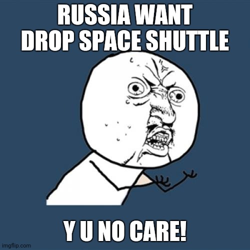 Y u no | RUSSIA WANT DROP SPACE SHUTTLE; Y U NO CARE! | image tagged in memes,y u no | made w/ Imgflip meme maker