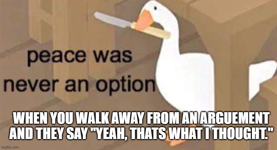 Untitled Goose Peace Was Never an Option | WHEN YOU WALK AWAY FROM AN ARGUEMENT AND THEY SAY "YEAH, THATS WHAT I THOUGHT." | image tagged in untitled goose peace was never an option | made w/ Imgflip meme maker