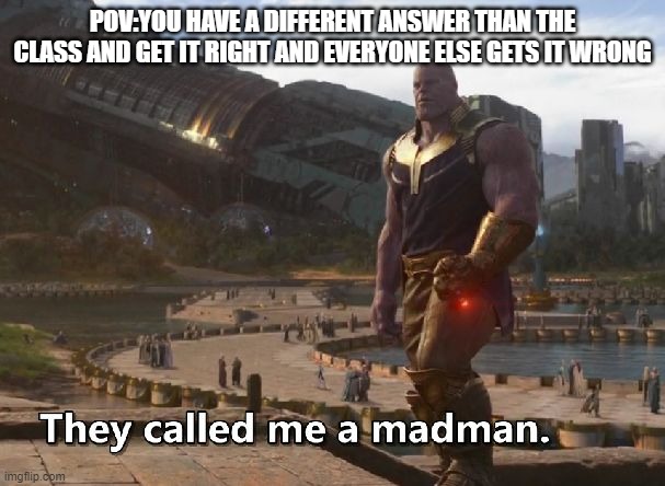 Thanos they called me a madman | POV:YOU HAVE A DIFFERENT ANSWER THAN THE CLASS AND GET IT RIGHT AND EVERYONE ELSE GETS IT WRONG | image tagged in thanos they called me a madman | made w/ Imgflip meme maker