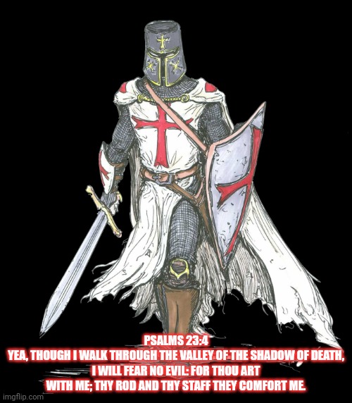 Crusader | PSALMS 23:4
YEA, THOUGH I WALK THROUGH THE VALLEY OF THE SHADOW OF DEATH, I WILL FEAR NO EVIL: FOR THOU ART WITH ME; THY ROD AND THY STAFF T | image tagged in crusader | made w/ Imgflip meme maker