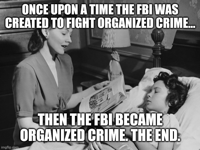 True story | ONCE UPON A TIME THE FBI WAS CREATED TO FIGHT ORGANIZED CRIME... THEN THE FBI BECAME ORGANIZED CRIME. THE END. | image tagged in bedtime story | made w/ Imgflip meme maker