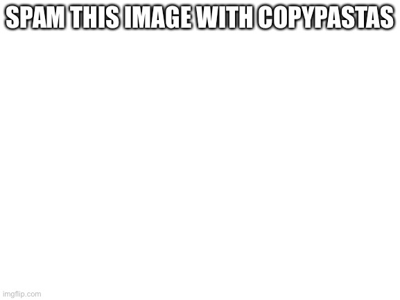 Blank White Template | SPAM THIS IMAGE WITH COPYPASTAS | image tagged in blank white template,troll | made w/ Imgflip meme maker