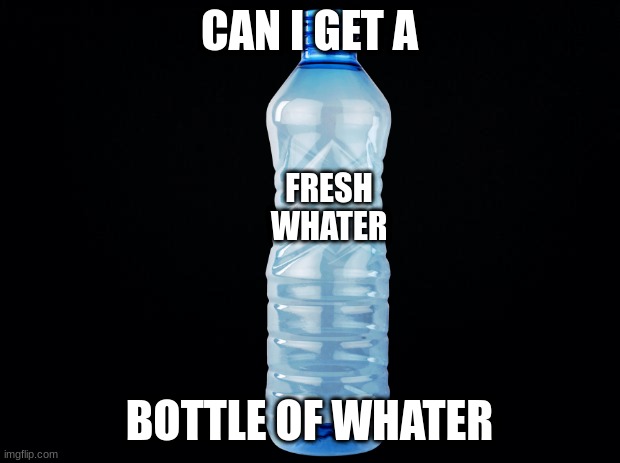 WHATer | CAN I GET A; FRESH
WHATER; BOTTLE OF WHATER | image tagged in what,random,memes,water,bottle,can i get a bottle of water | made w/ Imgflip meme maker