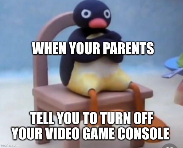 Angry pingu |  WHEN YOUR PARENTS; TELL YOU TO TURN OFF YOUR VIDEO GAME CONSOLE | image tagged in angry pingu | made w/ Imgflip meme maker