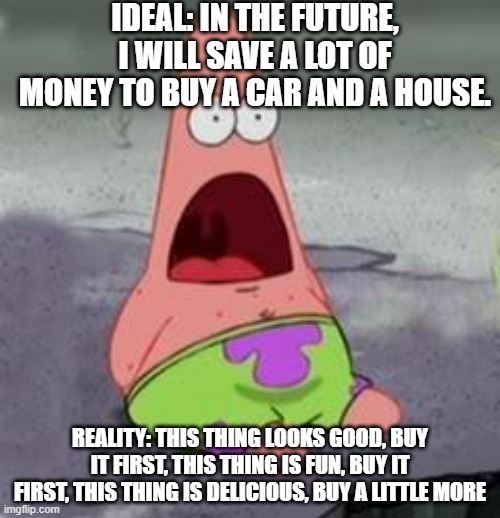 Suprised Patrick | IDEAL: IN THE FUTURE, I WILL SAVE A LOT OF MONEY TO BUY A CAR AND A HOUSE. REALITY: THIS THING LOOKS GOOD, BUY IT FIRST, THIS THING IS FUN, BUY IT FIRST, THIS THING IS DELICIOUS, BUY A LITTLE MORE | image tagged in suprised patrick | made w/ Imgflip meme maker