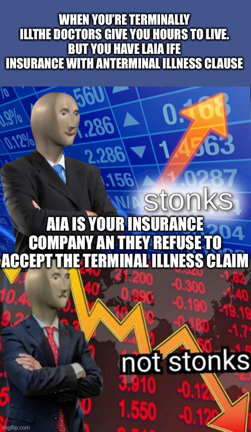 Stonks not stonks | WHEN YOU’RE TERMINALLY ILLTHE DOCTORS GIVE YOU HOURS TO LIVE.
BUT YOU HAVE LAIA IFE INSURANCE WITH ANTERMINAL ILLNESS CLAUSE; AIA IS YOUR INSURANCE COMPANY AN THEY REFUSE TO ACCEPT THE TERMINAL ILLNESS CLAIM | image tagged in stonks not stonks | made w/ Imgflip meme maker