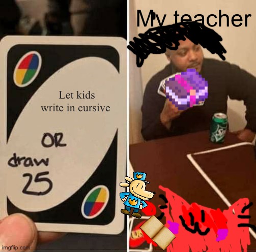 Dog man is just a random plush I bring in (I don’t have one irl 3=) | My teacher; Let kids write in cursive | image tagged in memes,uno draw 25 cards | made w/ Imgflip meme maker
