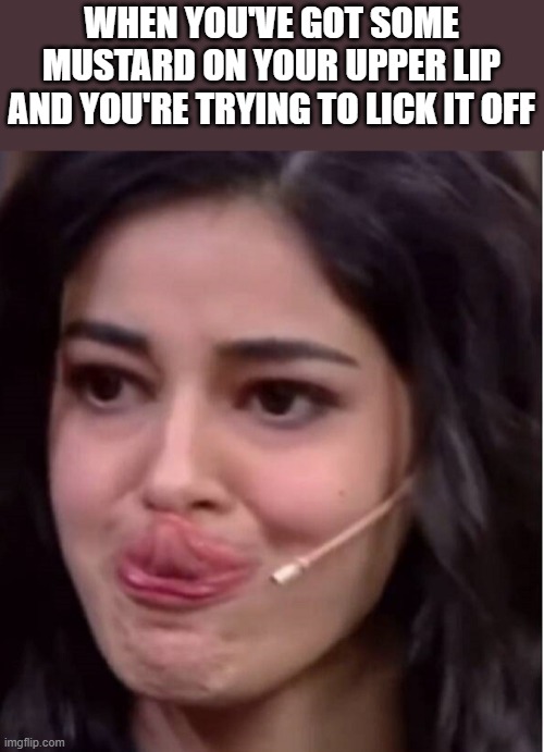 Trying To Lick Mustard Off Your Upper Lip | WHEN YOU'VE GOT SOME MUSTARD ON YOUR UPPER LIP AND YOU'RE TRYING TO LICK IT OFF | image tagged in upper lip,mustard,lick,licking,funny,memes | made w/ Imgflip meme maker