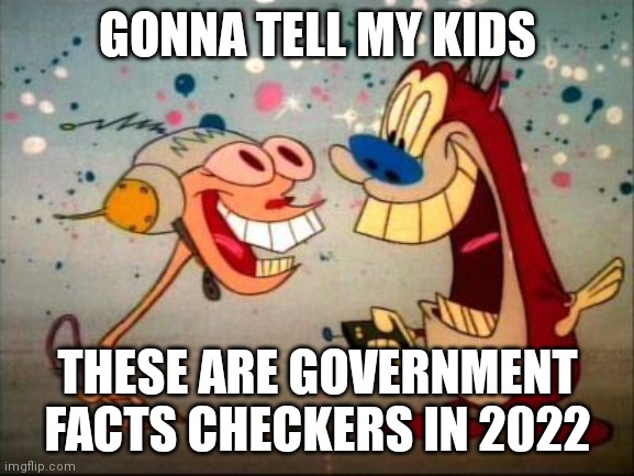 Oh Joy ren and stimpy | GONNA TELL MY KIDS; THESE ARE GOVERNMENT FACTS CHECKERS IN 2022 | image tagged in oh joy ren and stimpy | made w/ Imgflip meme maker