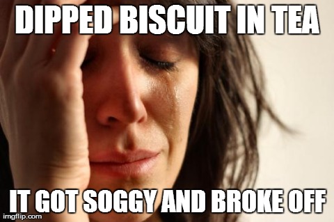 First World Problems | DIPPED BISCUIT IN TEA IT GOT SOGGY AND BROKE OFF | image tagged in memes,first world problems | made w/ Imgflip meme maker