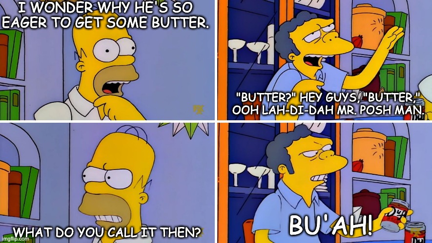 Bu'ah! | I WONDER WHY HE'S SO EAGER TO GET SOME BUTTER. "BUTTER?" HEY GUYS, "BUTTER," OOH LAH-DI-DAH MR. POSH MAN. BU'AH! WHAT DO YOU CALL IT THEN? | image tagged in simpsons - the garage | made w/ Imgflip meme maker