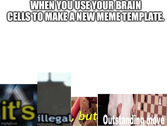 Its illegal, but outstanding move. (Next Wednesday, guys, and we are out) | WHEN YOU USE YOUR BRAIN CELLS TO MAKE A NEW MEME TEMPLATE. | image tagged in blank white template,wednesday,new template,memes,it's illegal but outstanding move,mashup | made w/ Imgflip meme maker