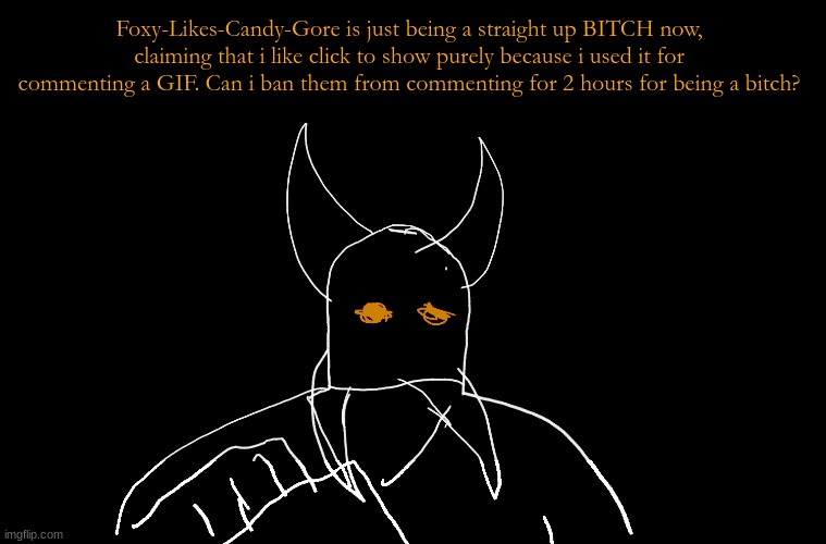 Cry About It Blank | Foxy-Likes-Candy-Gore is just being a straight up BITCH now, claiming that i like click to show purely because i used it for commenting a GIF. Can i ban them from commenting for 2 hours for being a bitch? | image tagged in cry about it blank | made w/ Imgflip meme maker