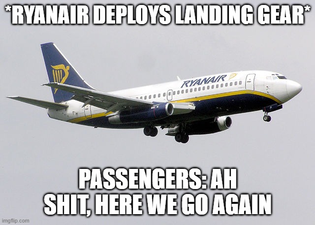 Ryanair be like |  *RYANAIR DEPLOYS LANDING GEAR*; PASSENGERS: AH SHIT, HERE WE GO AGAIN | image tagged in ryanair | made w/ Imgflip meme maker