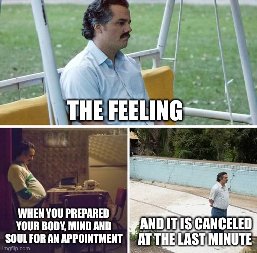 Appointment |  THE FEELING; WHEN YOU PREPARED YOUR BODY, MIND AND SOUL FOR AN APPOINTMENT; AND IT IS CANCELED AT THE LAST MINUTE | image tagged in memes,sad pablo escobar | made w/ Imgflip meme maker