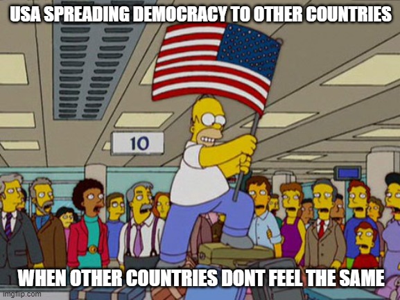 Homer Simpson USA Flag | USA SPREADING DEMOCRACY TO OTHER COUNTRIES; WHEN OTHER COUNTRIES DONT FEEL THE SAME | image tagged in homer simpson usa flag | made w/ Imgflip meme maker