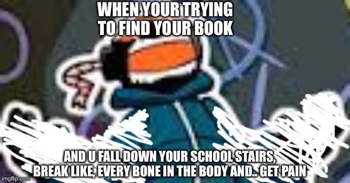 Ballistic Whitty | WHEN YOUR TRYING TO FIND YOUR BOOK; AND U FALL DOWN YOUR SCHOOL STAIRS, BREAK LIKE, EVERY BONE IN THE BODY AND.. GET PAIN | image tagged in ballistic whitty | made w/ Imgflip meme maker