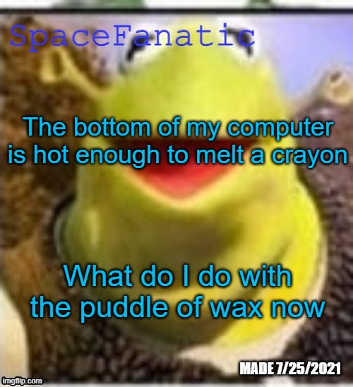 Ye Olde Announcements | The bottom of my computer is hot enough to melt a crayon; What do I do with the puddle of wax now | image tagged in spacefanatic announcement temp | made w/ Imgflip meme maker