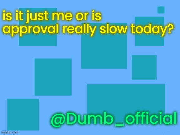 i think it's just me | is it just me or is approval really slow today? @Dumb_official | image tagged in no_watemark 2 | made w/ Imgflip meme maker
