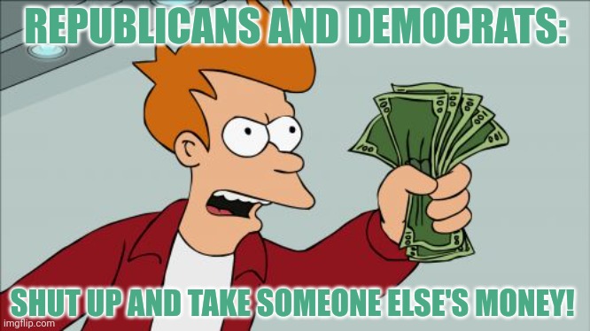 Shut Up And Take My Money Fry Meme | REPUBLICANS AND DEMOCRATS: SHUT UP AND TAKE SOMEONE ELSE'S MONEY! | image tagged in memes,shut up and take my money fry | made w/ Imgflip meme maker