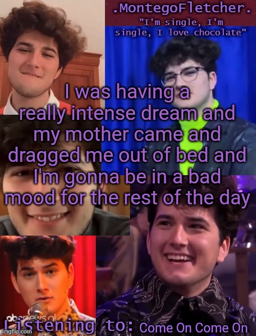 Gjon my love | I was having a really intense dream and my mother came and dragged me out of bed and I'm gonna be in a bad mood for the rest of the day; Come On Come On | made w/ Imgflip meme maker