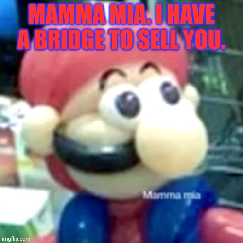 mamma mia... | MAMMA MIA. I HAVE A BRIDGE TO SELL YOU. | image tagged in mamma mia | made w/ Imgflip meme maker