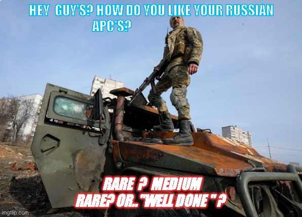 Ukraine | HEY  GUY'S? HOW DO YOU LIKE YOUR RUSSIAN  APC'S? RARE  ?  MEDIUM RARE? OR.."WELL DONE " ? | image tagged in ukrainian lives matter | made w/ Imgflip meme maker