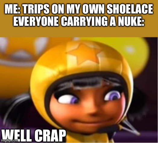 F |  ME: TRIPS ON MY OWN SHOELACE
EVERYONE CARRYING A NUKE:; WELL CRAP | image tagged in ninki is secretly dead inside,nuke,trip,uh oh,certified bruh moment | made w/ Imgflip meme maker