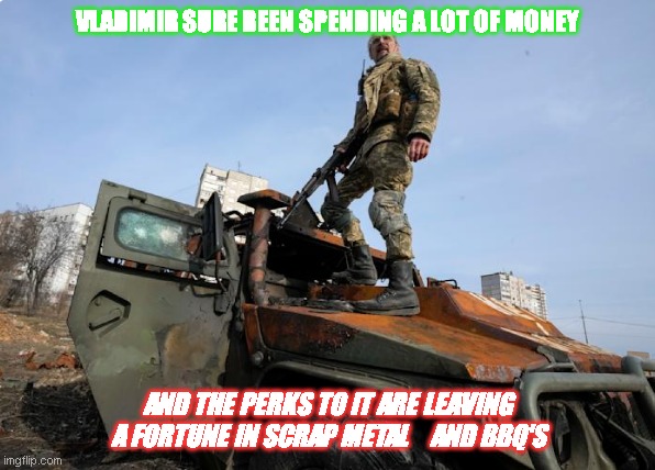 Ukraine | VLADIMIR SURE BEEN SPENDING A LOT OF MONEY; AND THE PERKS TO IT ARE LEAVING A FORTUNE IN SCRAP METAL    AND BBQ'S | image tagged in ukrainian lives matter | made w/ Imgflip meme maker