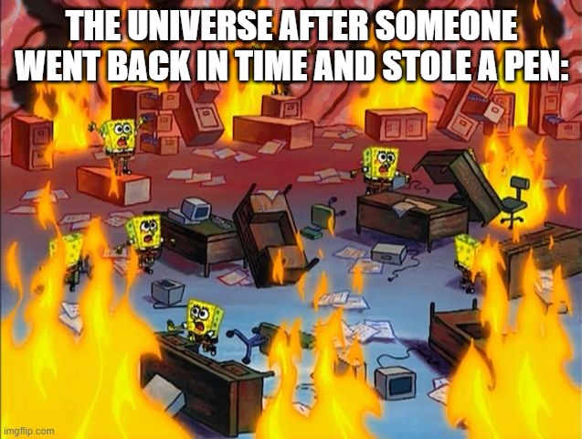 Time travel be extremely ultra-high danger. | THE UNIVERSE AFTER SOMEONE WENT BACK IN TIME AND STOLE A PEN: | image tagged in spongebob fire,time travel,funny,memes | made w/ Imgflip meme maker