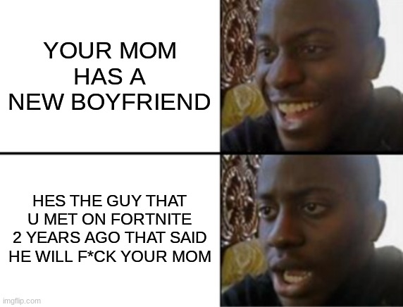 Wait... are you kidding.. | YOUR MOM HAS A NEW BOYFRIEND; HES THE GUY THAT U MET ON FORTNITE 2 YEARS AGO THAT SAID HE WILL F*CK YOUR MOM | image tagged in oh yeah,damn i made a tag,boyfriend,funny,meme,stop upvote begging | made w/ Imgflip meme maker