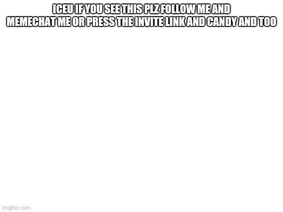 Blank White Template | ICEU IF YOU SEE THIS PLZ FOLLOW ME AND MEMECHAT ME OR PRESS THE INVITE LINK AND CANDY AND TOO | image tagged in blank white template | made w/ Imgflip meme maker