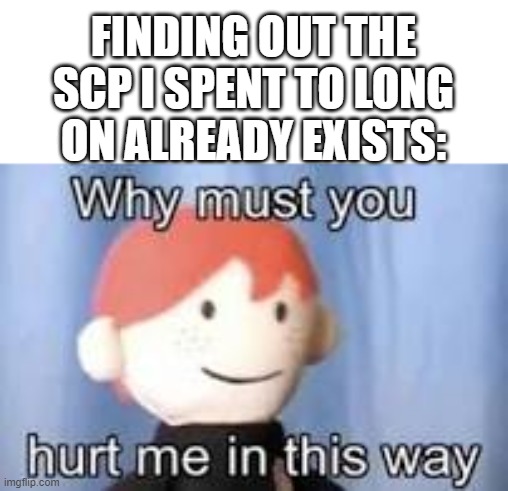 always. It always happens with me | FINDING OUT THE SCP I SPENT TO LONG ON ALREADY EXISTS: | image tagged in why must you hurt me in this way,scp meme | made w/ Imgflip meme maker