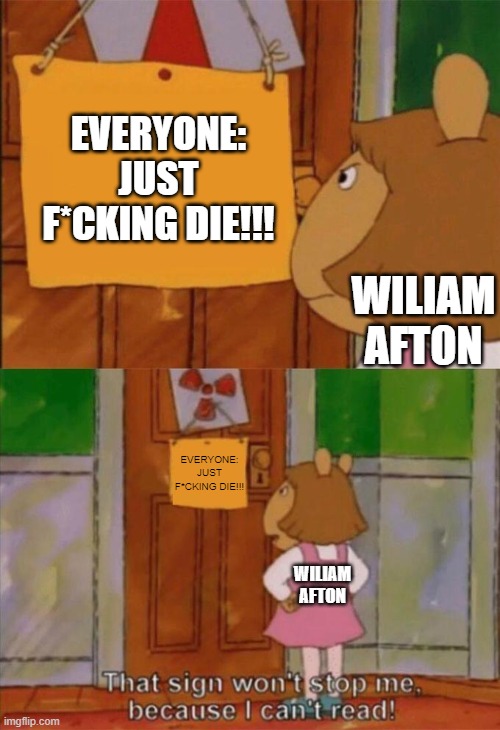 How Does He Always Come Back? | EVERYONE: JUST F*CKING DIE!!! WILIAM AFTON; EVERYONE: JUST F*CKING DIE!!! WILIAM AFTON | image tagged in dw sign won't stop me because i can't read | made w/ Imgflip meme maker