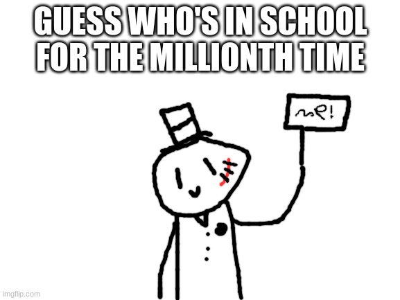 lol help | GUESS WHO'S IN SCHOOL FOR THE MILLIONTH TIME | image tagged in blank white template,sammy,oc,drawing,school,funny | made w/ Imgflip meme maker