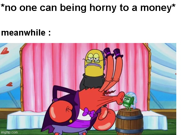 no one can being horny to a money | *no one can being horny to a money*; meanwhile : | image tagged in money,mr krabs,meme,married,love | made w/ Imgflip meme maker